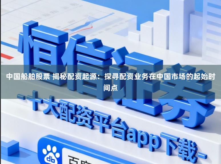 中国船舶股票 揭秘配资起源：探寻配资业务在中国市场的起始时间点