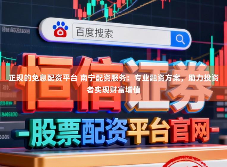 正规的免息配资平台 南宁配资服务：专业融资方案，助力投资者实现财富增值