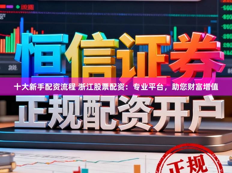 十大新手配资流程 浙江股票配资：专业平台，助您财富增值