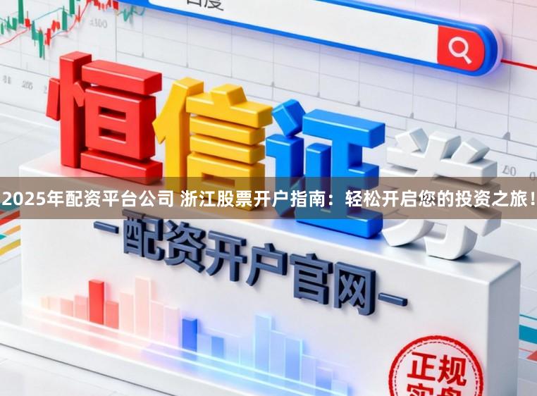2025年配资平台公司 浙江股票开户指南：轻松开启您的投资之旅！