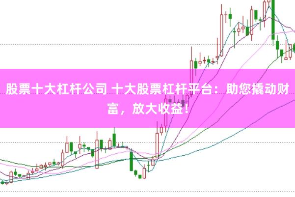 股票十大杠杆公司 十大股票杠杆平台:助您撬动财富,放大收益!