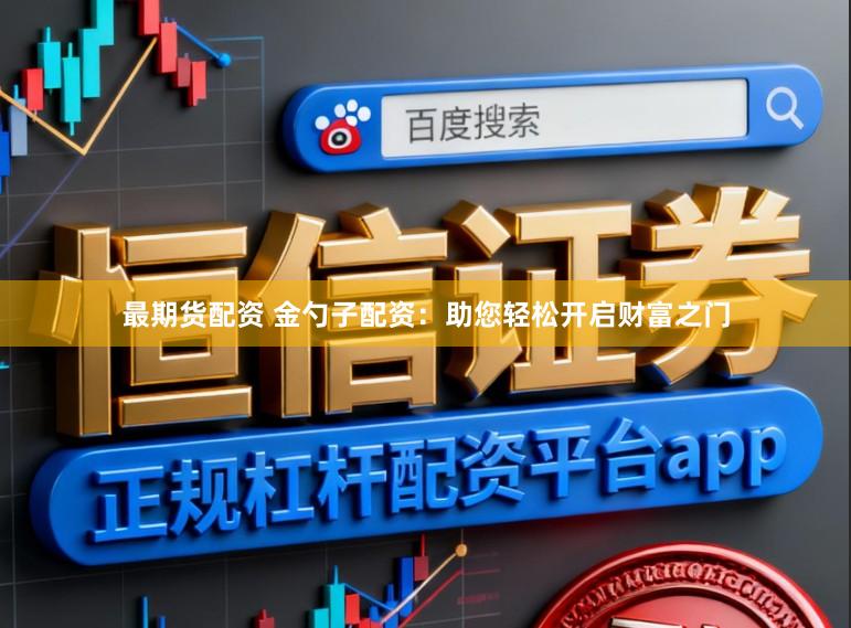 最期货配资 金勺子配资:助您轻松开启财富之门